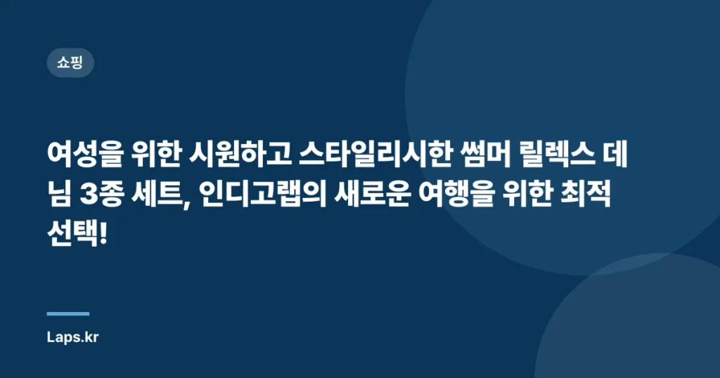 여성을 위한 시원하고 스타일리시한 썸머 릴렉스 데님 3종 세트, 인디고랩의 새로운 여행을 위한 최적 선택!