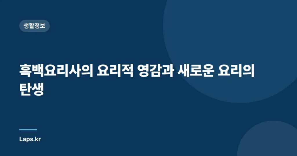 흑백요리사의 요리적 영감과 새로운 요리의 탄생