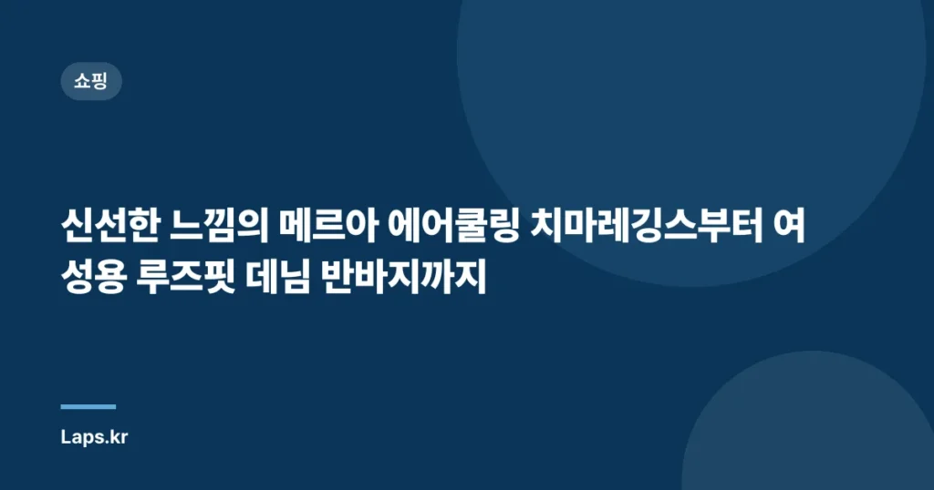 “신선한 느낌의 메르아 에어쿨링 치마레깅스부터 여성용 루즈핏 데님 반바지까지”