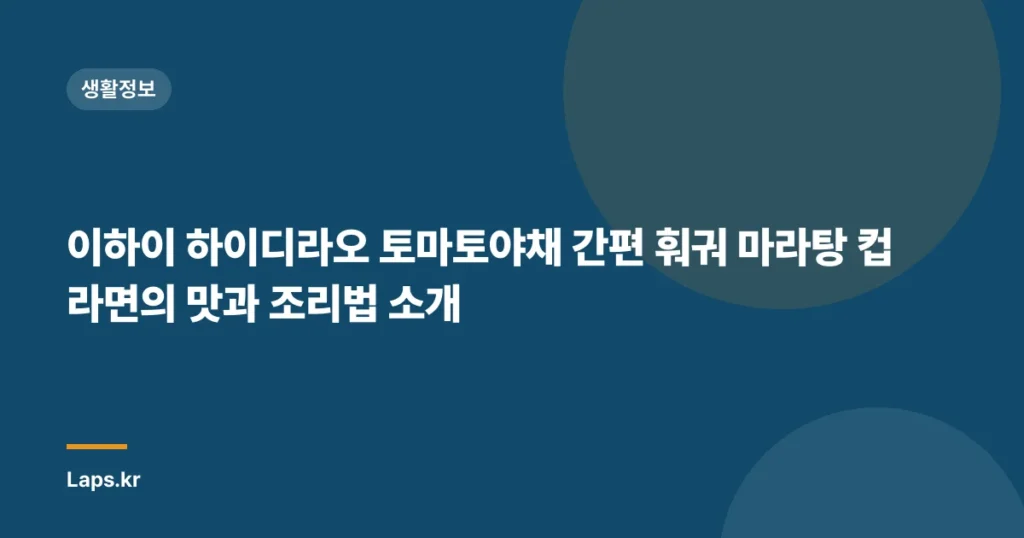 이하이 하이디라오 토마토야채 간편 훠궈 마라탕 컵라면의 맛과 조리법 소개