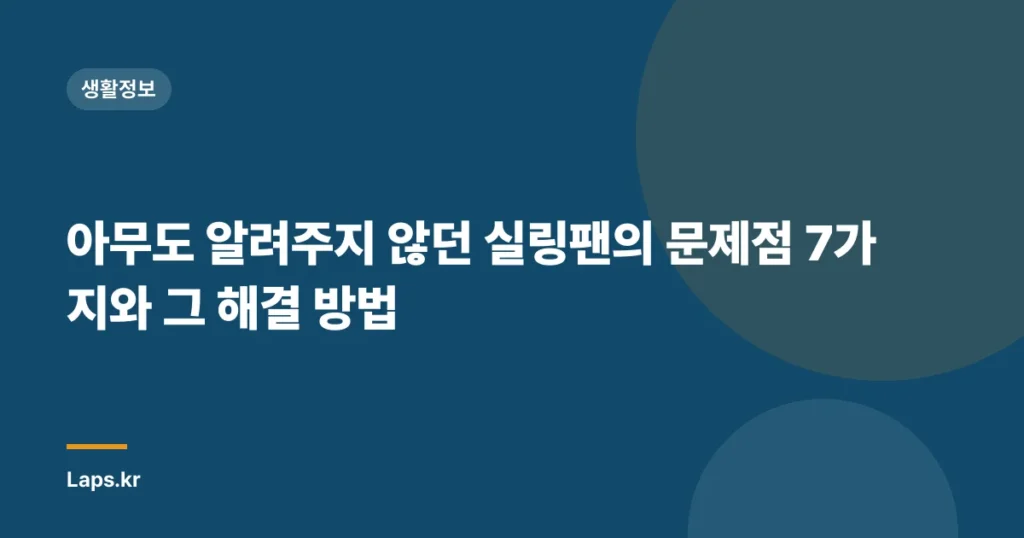 아무도 알려주지 않던 실링팬의 문제점 7가지와 그 해결 방법