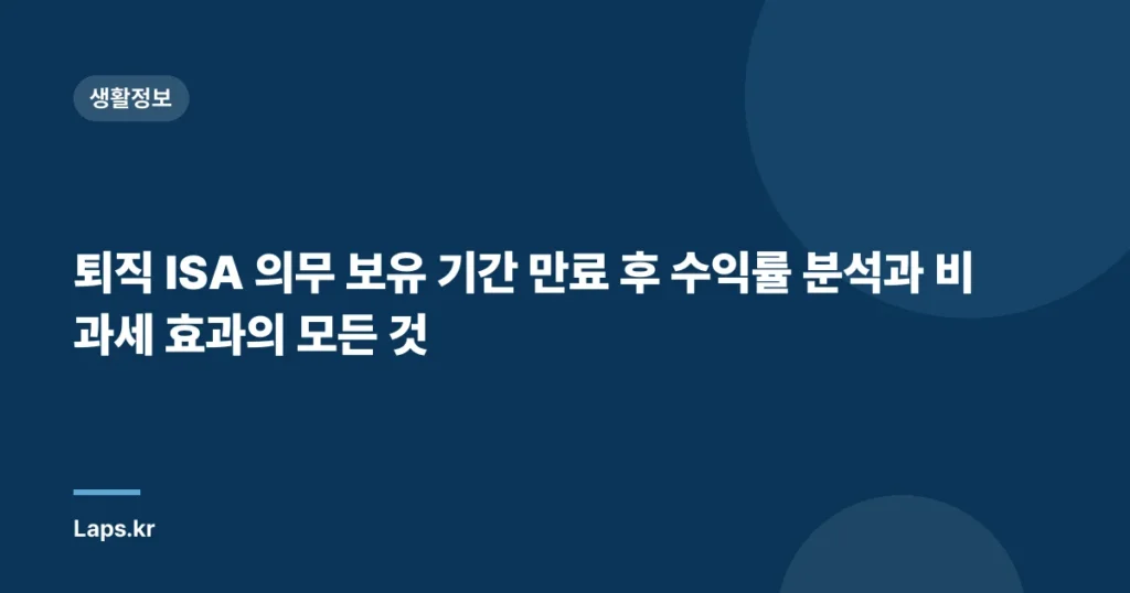 퇴직 ISA 의무 보유 기간 만료 후 수익률 분석과 비과세 효과의 모든 것
