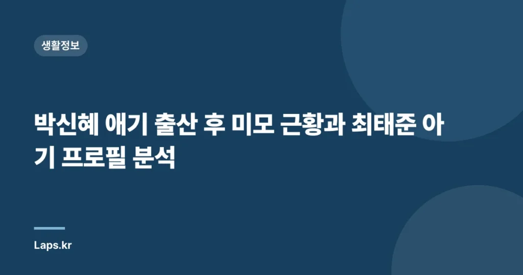 박신혜 애기 출산 후 미모 근황과 최태준 아기 프로필 분석