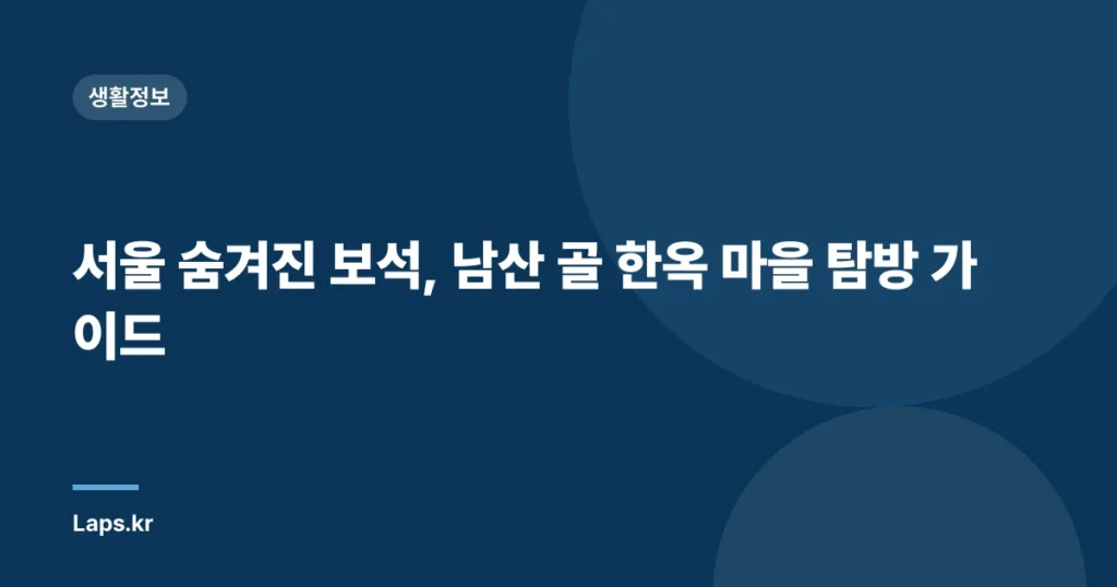 서울 숨겨진 보석, 남산 골 한옥 마을 탐방 가이드