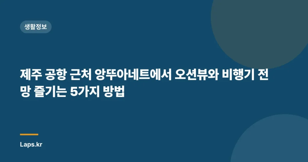 제주 공항 근처 앙뚜아네트에서 오션뷰와 비행기 전망 즐기는 5가지 방법