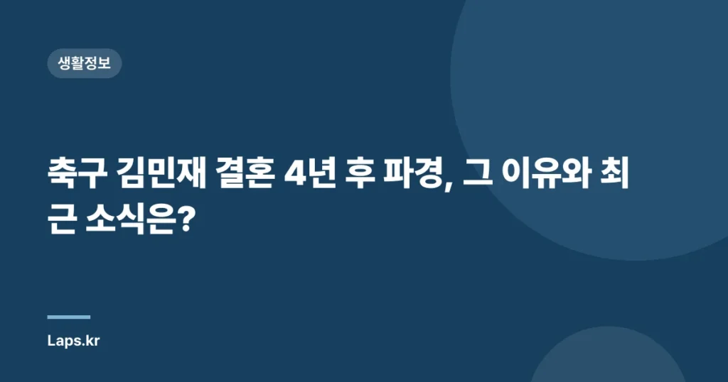 축구 김민재 결혼 4년 후 파경, 그 이유와 최근 소식은?
