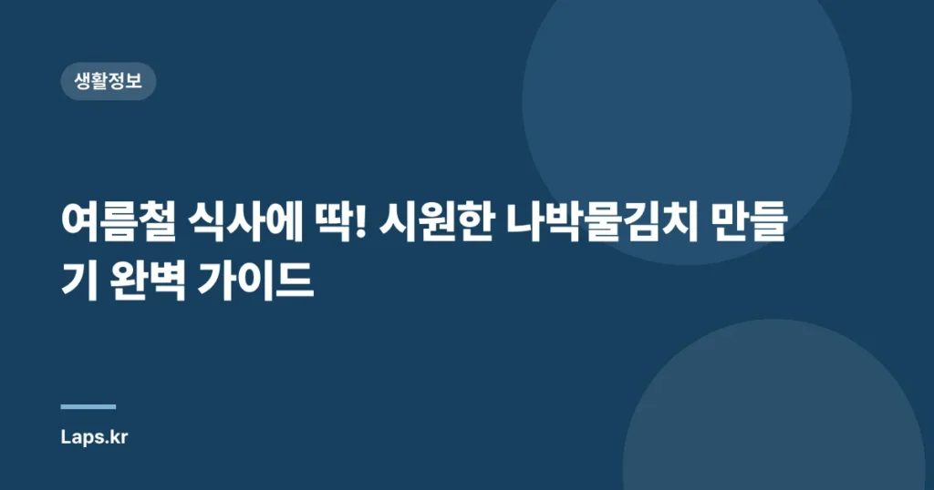 여름철 식사에 딱! 시원한 나박물김치 만들기 완벽 가이드