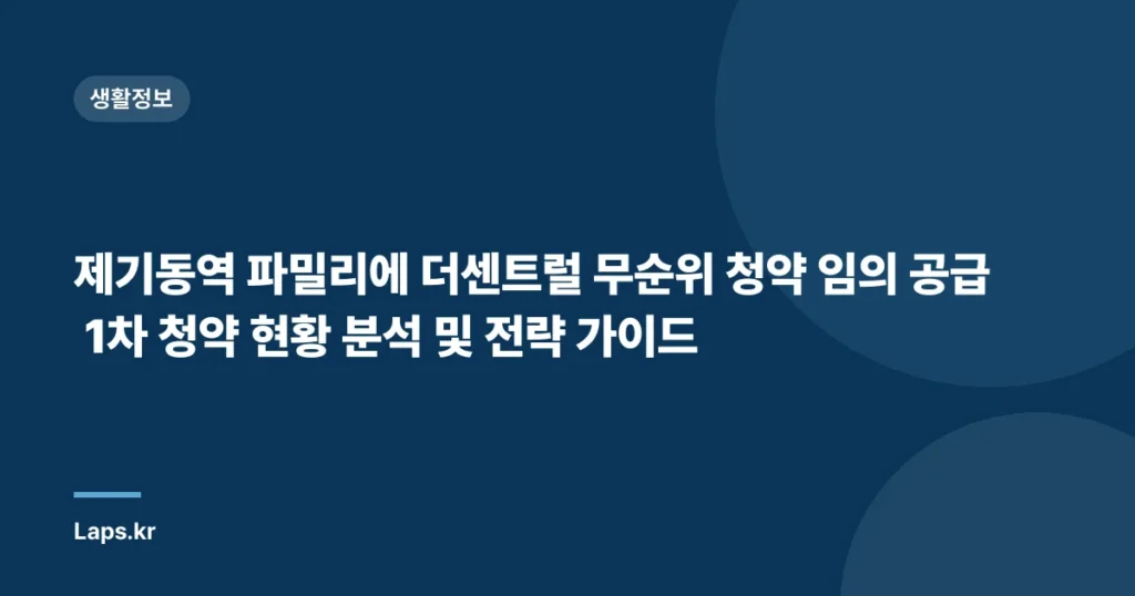 제기동역 파밀리에 더센트럴 무순위 청약 임의 공급 1차 청약 현황 분석 및 전략 가이드