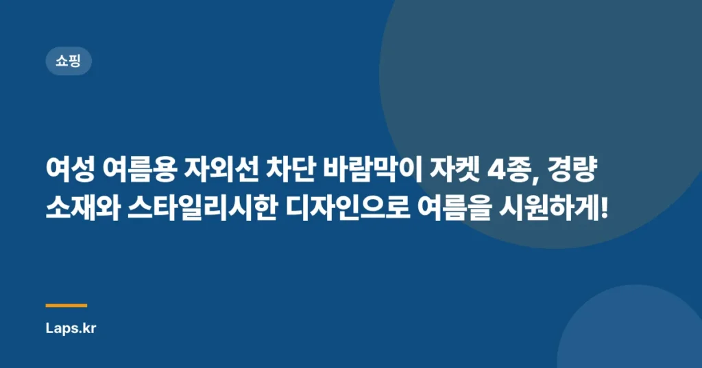 여성 여름용 자외선 차단 바람막이 자켓 4종, 경량 소재와 스타일리시한 디자인으로 여름을 시원하게!