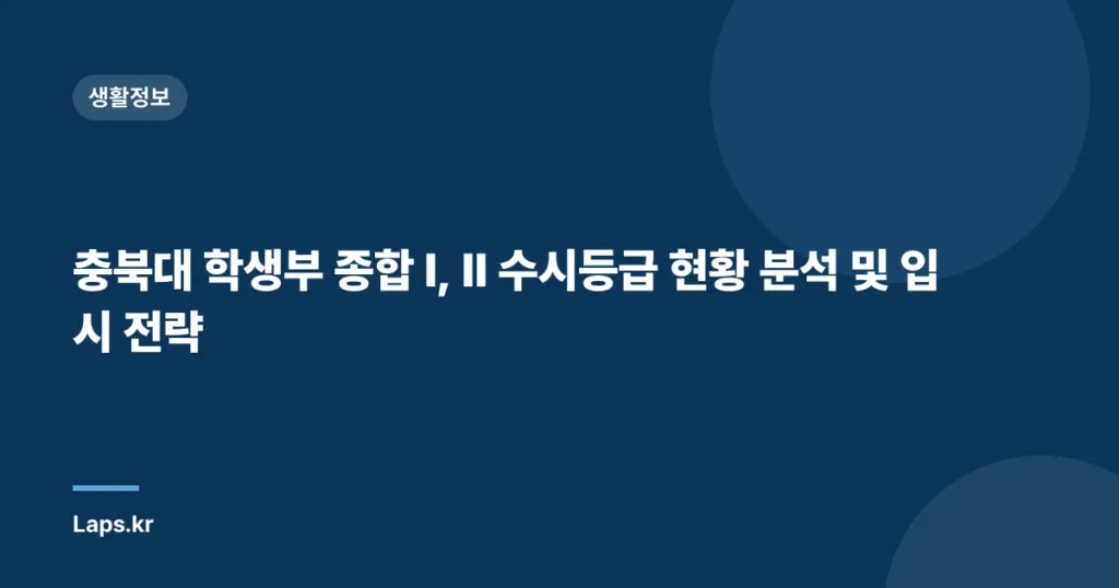 충북대 학생부 종합 I, II 수시등급 현황 분석 및 입시 전략