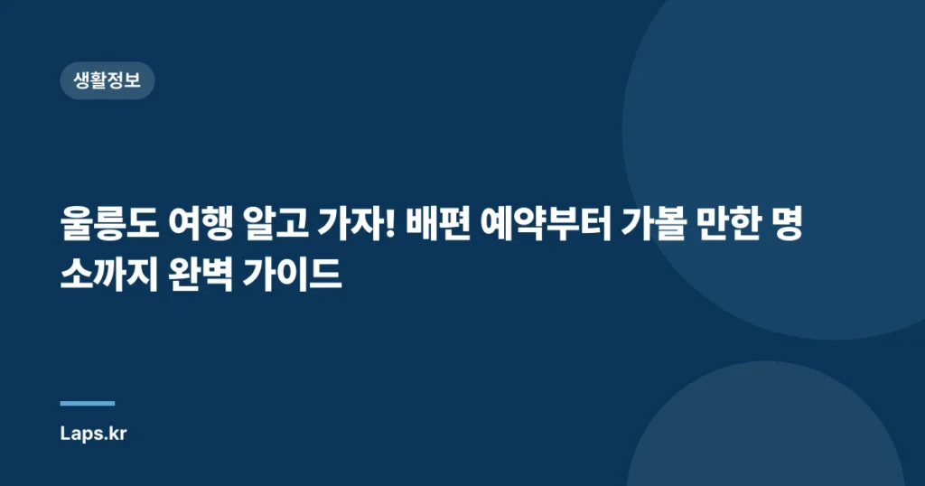 울릉도 여행 알고 가자! 배편 예약부터 가볼 만한 명소까지 완벽 가이드