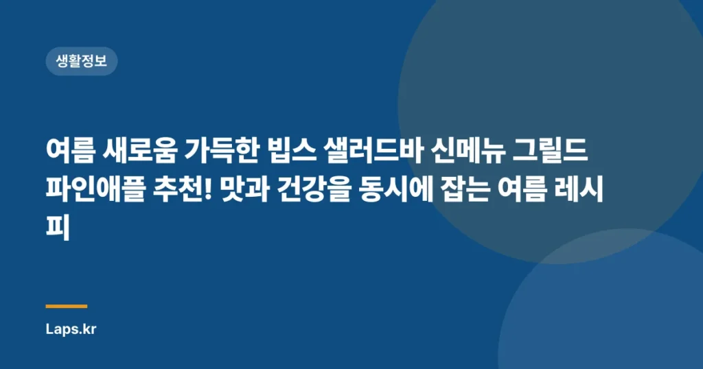 여름 새로움 가득한 빕스 샐러드바 신메뉴 그릴드 파인애플 추천! 맛과 건강을 동시에 잡는 여름 레시피