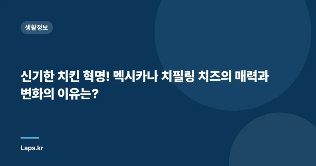 신기한 치킨 혁명! 멕시카나 치필링 치즈의 매력과 변화의 이유는?