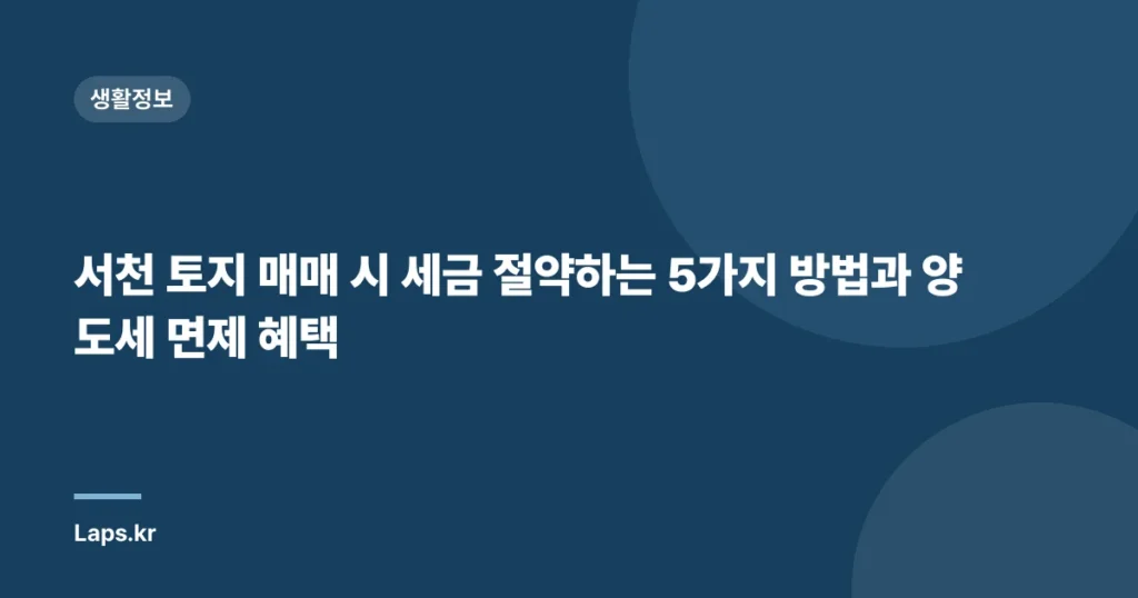 서천 토지 매매 시 세금 절약하는 5가지 방법과 양도세 면제 혜택