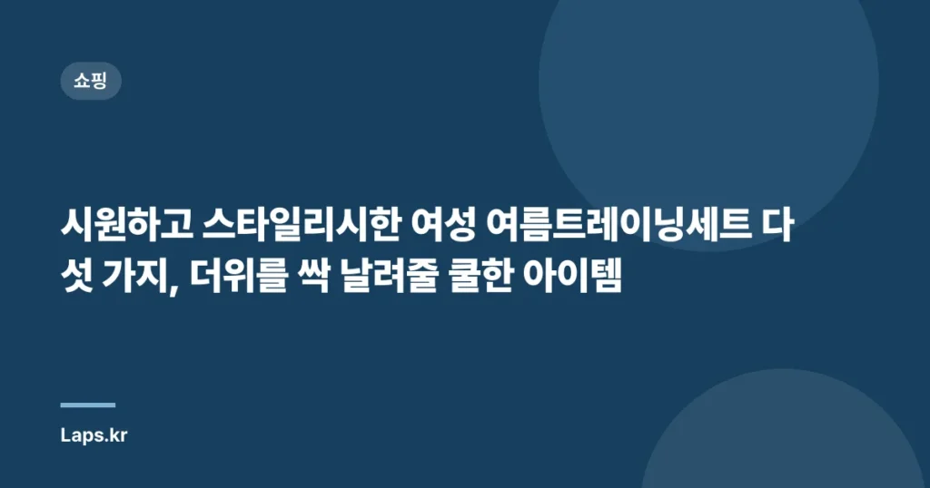 시원하고 스타일리시한 여성 여름트레이닝세트 다섯 가지, 더위를 싹 날려줄 쿨한 아이템