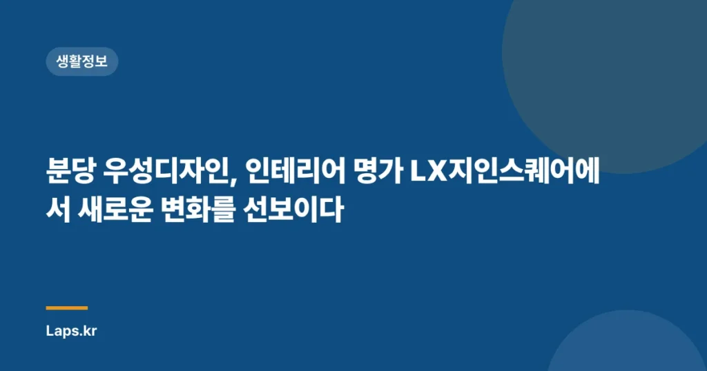 분당 우성디자인, 인테리어 명가 LX지인스퀘어에서 새로운 변화를 선보이다