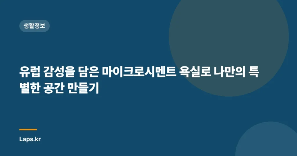 유럽 감성을 담은 마이크로시멘트 욕실로 나만의 특별한 공간 만들기