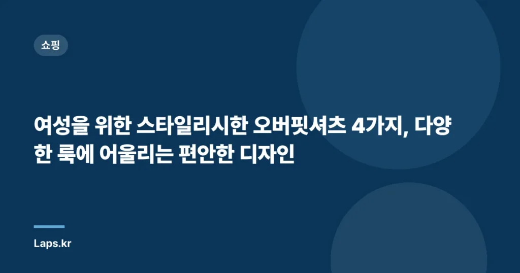 여성을 위한 스타일리시한 오버핏셔츠 4가지, 다양한 룩에 어울리는 편안한 디자인