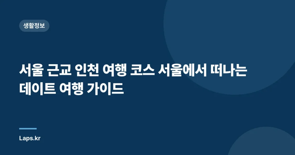 서울 근교 인천 여행 코스 서울에서 떠나는 데이트 여행 가이드