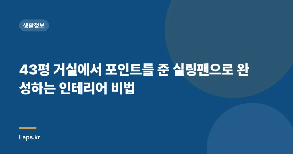 43평 거실에서 포인트를 준 실링팬으로 완성하는 인테리어 비법