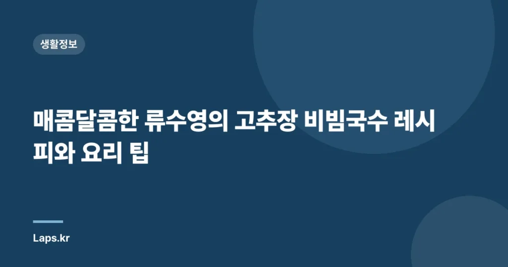매콤달콤한 류수영의 고추장 비빔국수 레시피와 요리 팁