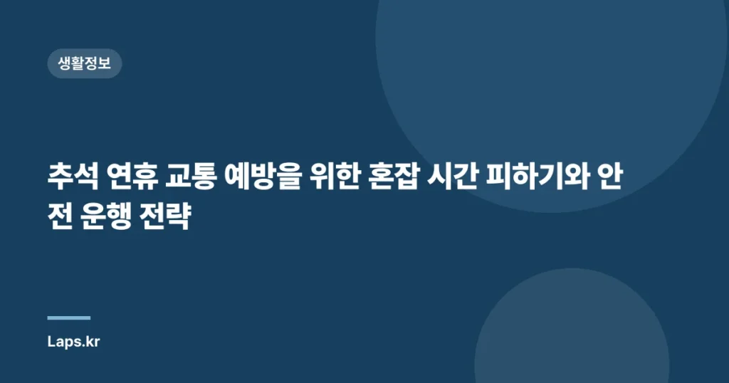 추석 연휴 교통 예방을 위한 혼잡 시간 피하기와 안전 운행 전략