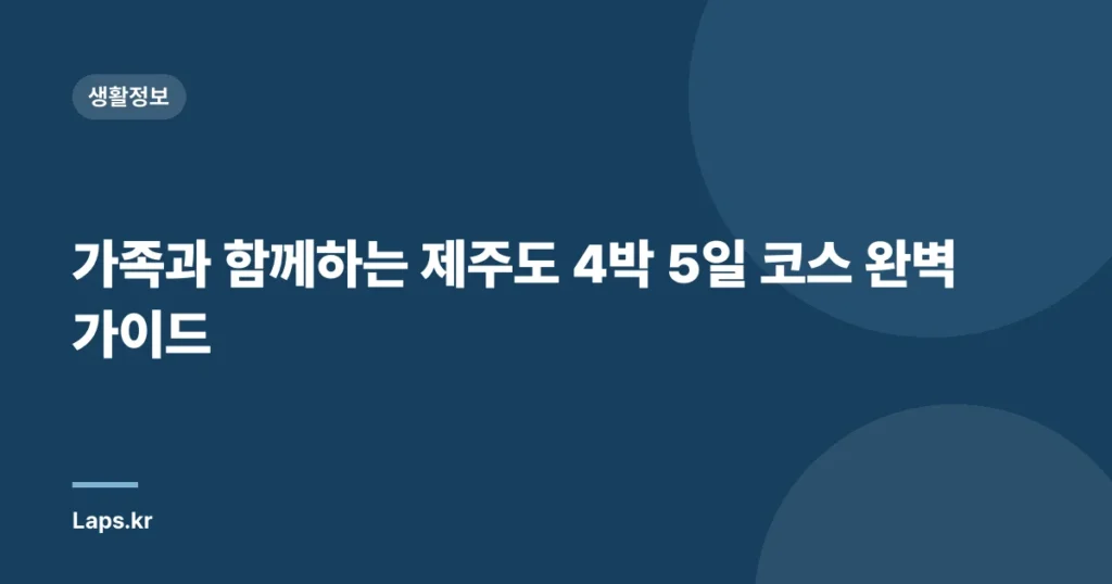 가족과 함께하는 제주도 4박 5일 코스 완벽 가이드