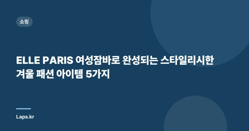 ELLE PARIS 여성잠바로 완성되는 스타일리시한 겨울 패션 아이템 5가지