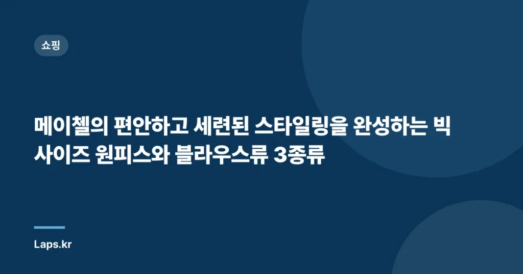 메이첼의 편안하고 세련된 스타일링을 완성하는 빅사이즈 원피스와 블라우스류 3종류