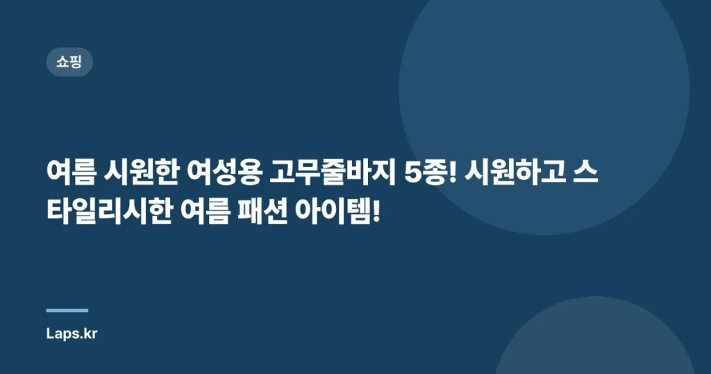 여름 시원한 여성용 고무줄바지 5종! 시원하고 스타일리시한 여름 패션 아이템!