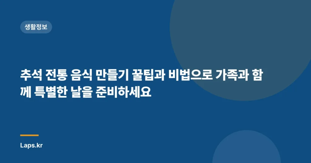 추석 전통 음식 만들기 꿀팁과 비법으로 가족과 함께 특별한 날을 준비하세요