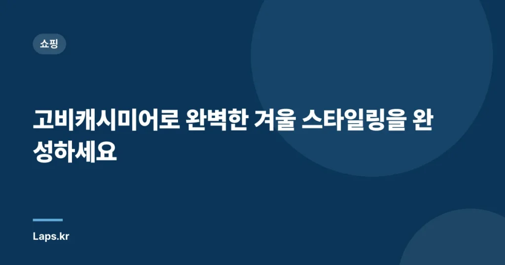 고비캐시미어로 완벽한 겨울 스타일링을 완성하세요