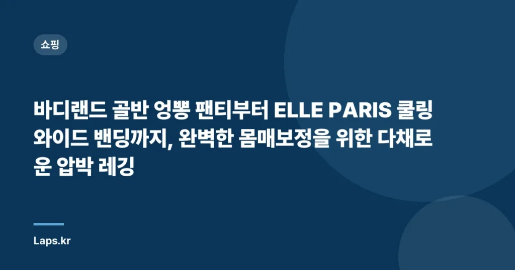 바디랜드 골반 엉뽕 팬티부터 ELLE PARIS 쿨링 와이드 밴딩까지, 완벽한 몸매보정을 위한 다채로운 압박 레깅