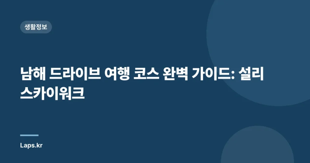 남해 드라이브 여행 코스 완벽 가이드: 설리스카이워크