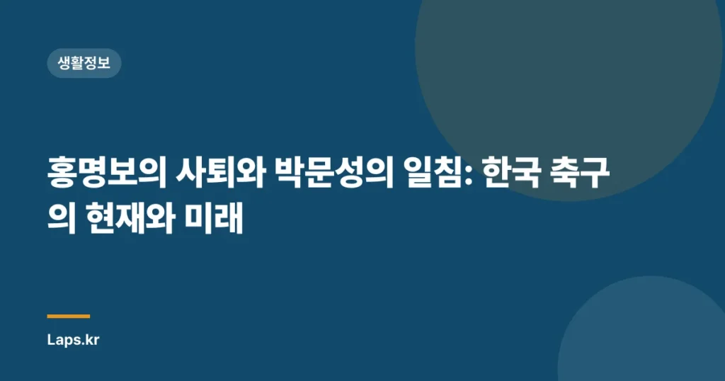 홍명보의 사퇴와 박문성의 일침: 한국 축구의 현재와 미래