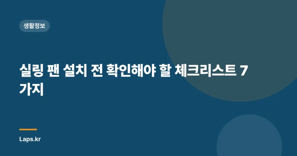 실링 팬 설치 전 확인해야 할 체크리스트 7가지
