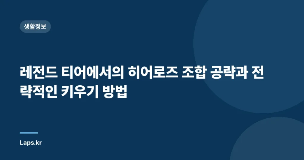 레전드 티어에서의 히어로즈 조합 공략과 전략적인 키우기 방법