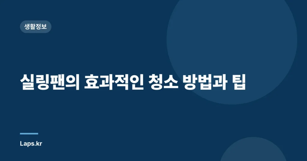 실링팬의 효과적인 청소 방법과 팁