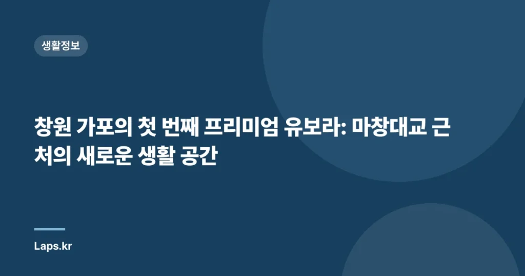 창원 가포의 첫 번째 프리미엄 유보라: 마창대교 근처의 새로운 생활 공간