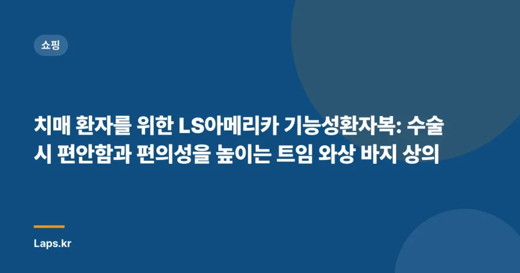 치매 환자를 위한 LS아메리카 기능성환자복: 수술 시 편안함과 편의성을 높이는 트임 와상 바지 상의