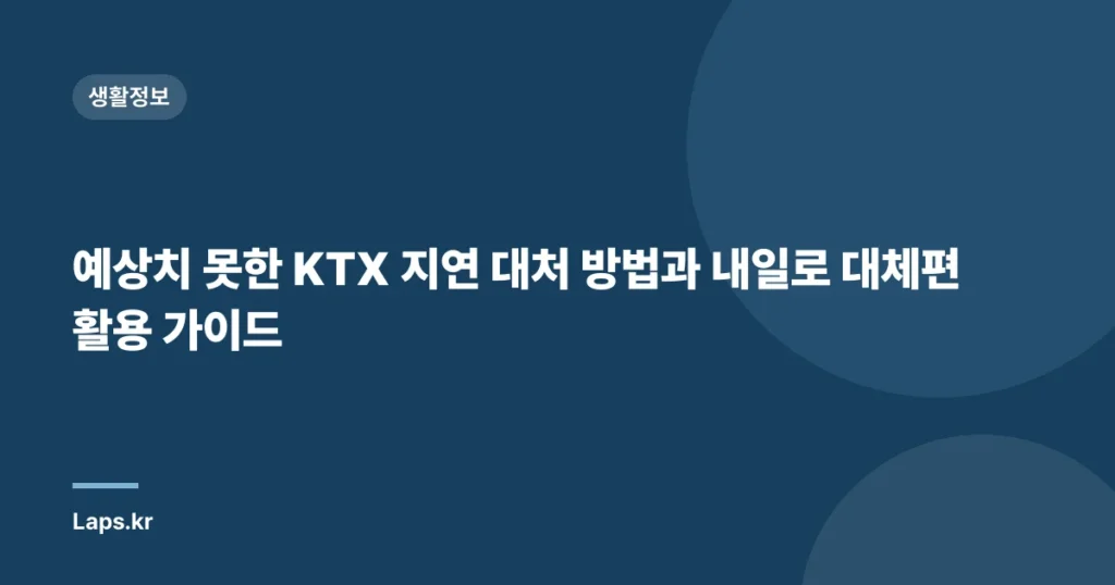 예상치 못한 KTX 지연 대처 방법과 내일로 대체편 활용 가이드