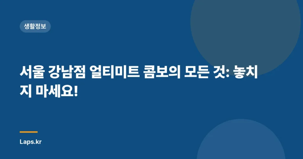 서울 강남점 얼티미트 콤보의 모든 것: 놓치지 마세요!