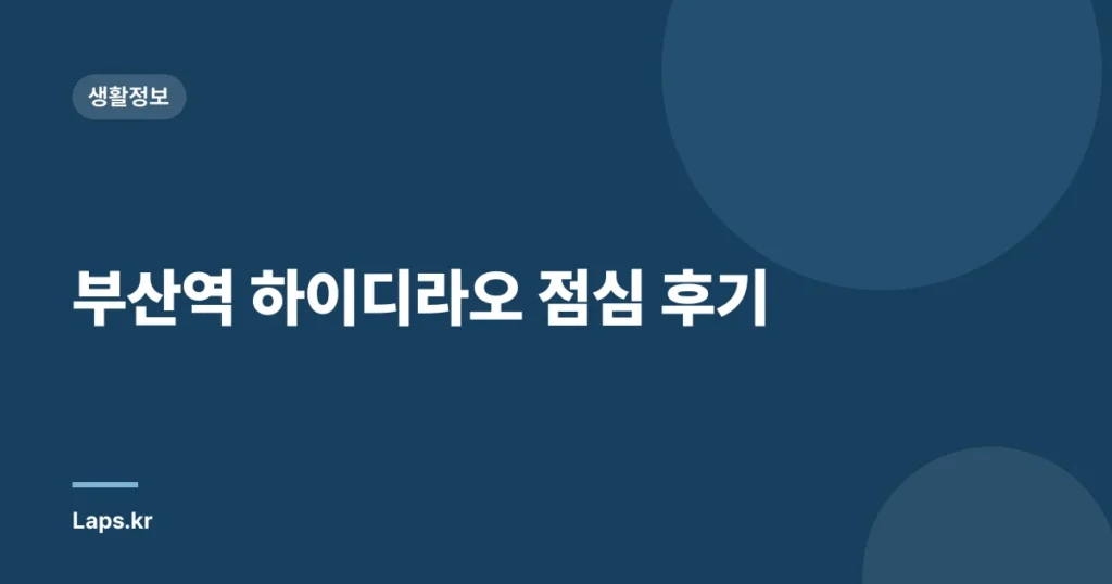 부산역 하이디라오 점심 후기