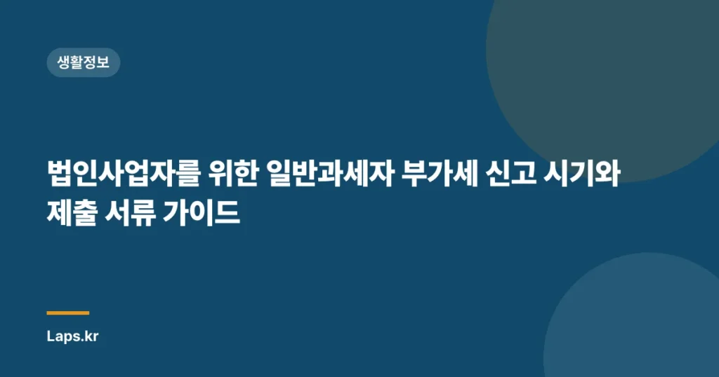 법인사업자를 위한 일반과세자 부가세 신고 시기와 제출 서류 가이드