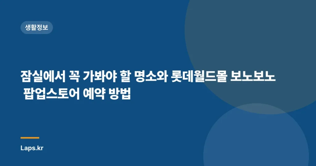 잠실에서 꼭 가봐야 할 명소와 롯데월드몰 보노보노 팝업스토어 예약 방법