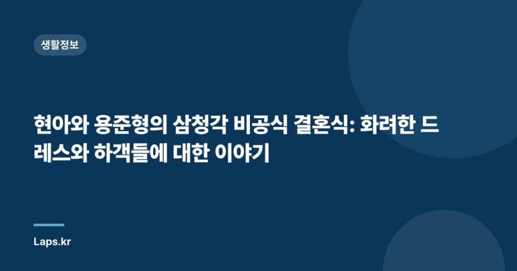현아와 용준형의 삼청각 비공식 결혼식: 화려한 드레스와 하객들에 대한 이야기