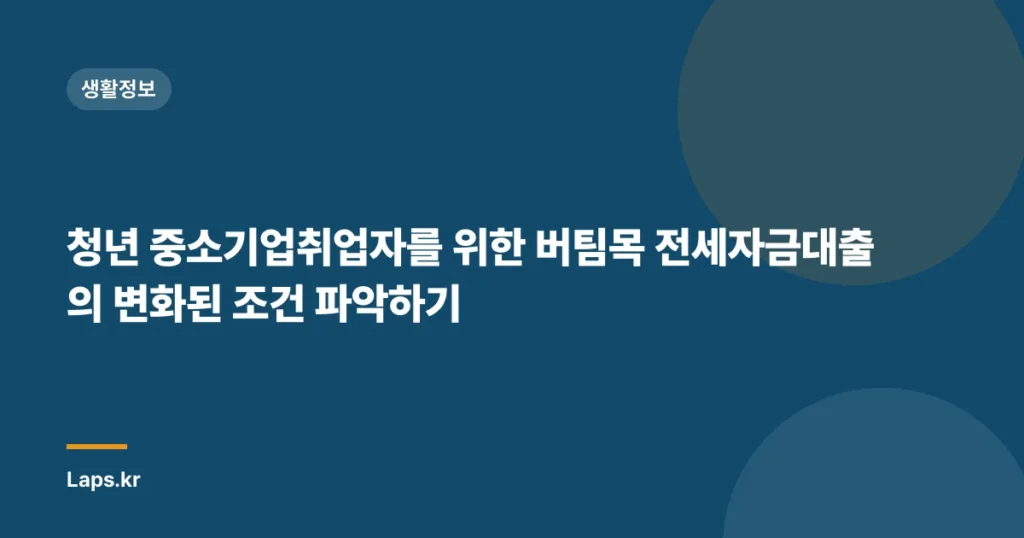 청년 중소기업취업자를 위한 버팀목 전세자금대출의 변화된 조건 파악하기