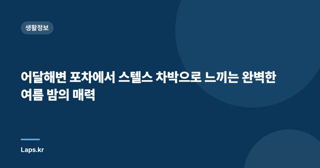 어달해변 포차에서 스텔스 차박으로 느끼는 완벽한 여름 밤의 매력