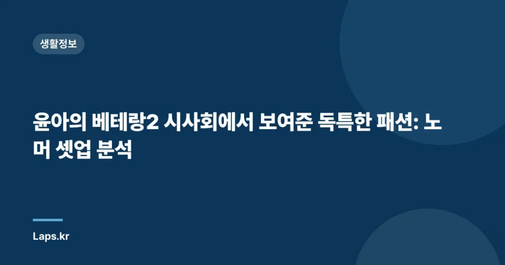 윤아의 베테랑2 시사회에서 보여준 독특한 패션: 노머 셋업 분석