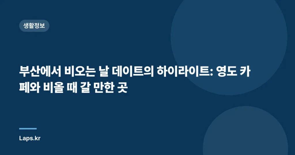 부산에서 비오는 날 데이트의 하이라이트: 영도 카페와 비올 때 갈 만한 곳